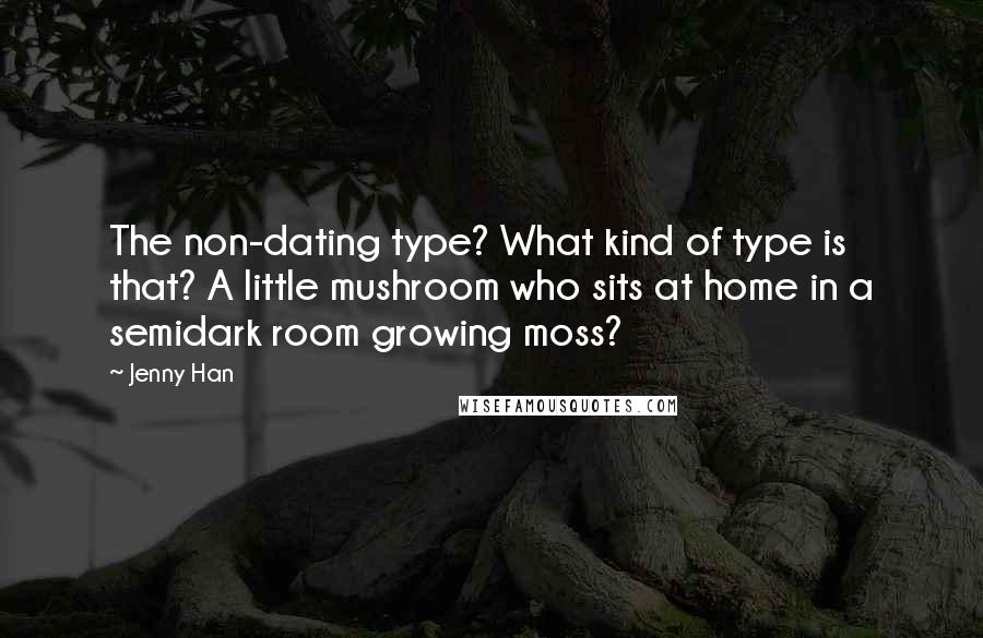 Jenny Han Quotes: The non-dating type? What kind of type is that? A little mushroom who sits at home in a semidark room growing moss?