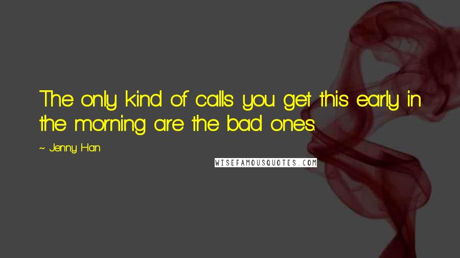 Jenny Han Quotes: The only kind of calls you get this early in the morning are the bad ones.