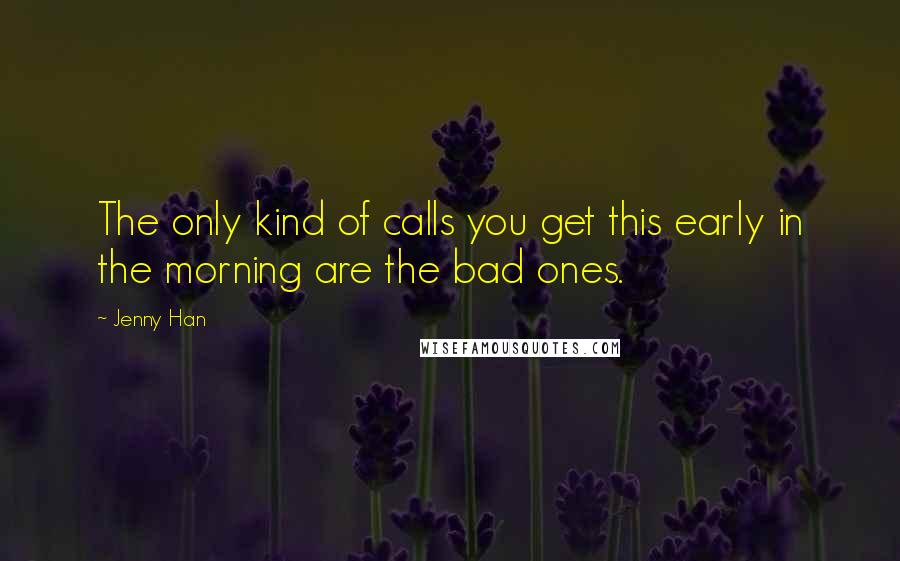 Jenny Han Quotes: The only kind of calls you get this early in the morning are the bad ones.