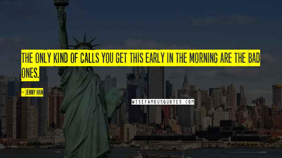 Jenny Han Quotes: The only kind of calls you get this early in the morning are the bad ones.