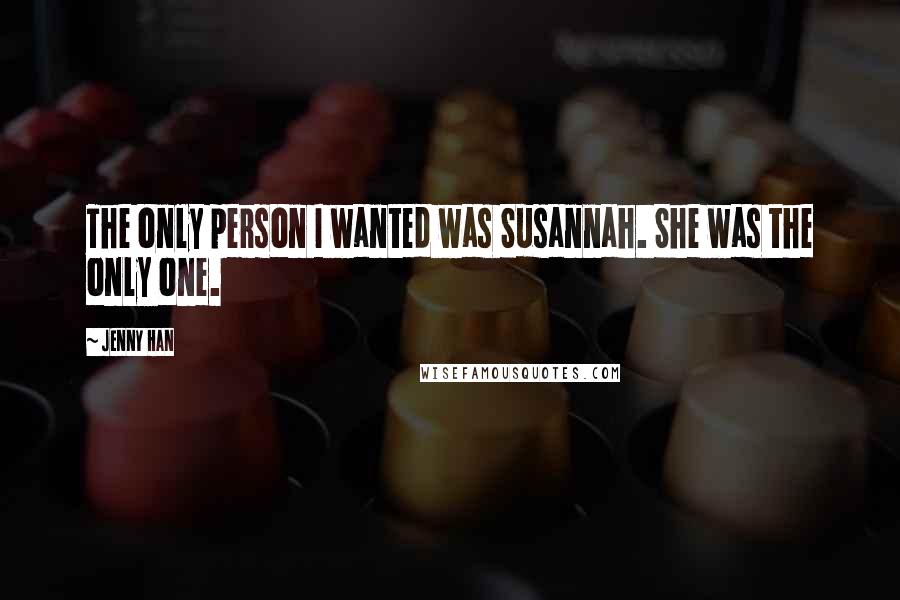 Jenny Han Quotes: The only person I wanted was Susannah. She was the only one.