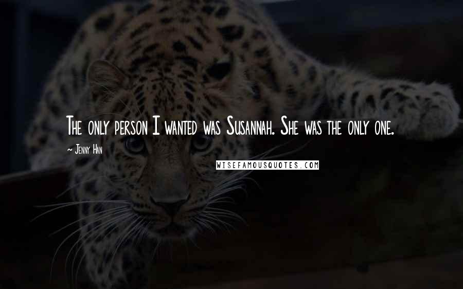 Jenny Han Quotes: The only person I wanted was Susannah. She was the only one.