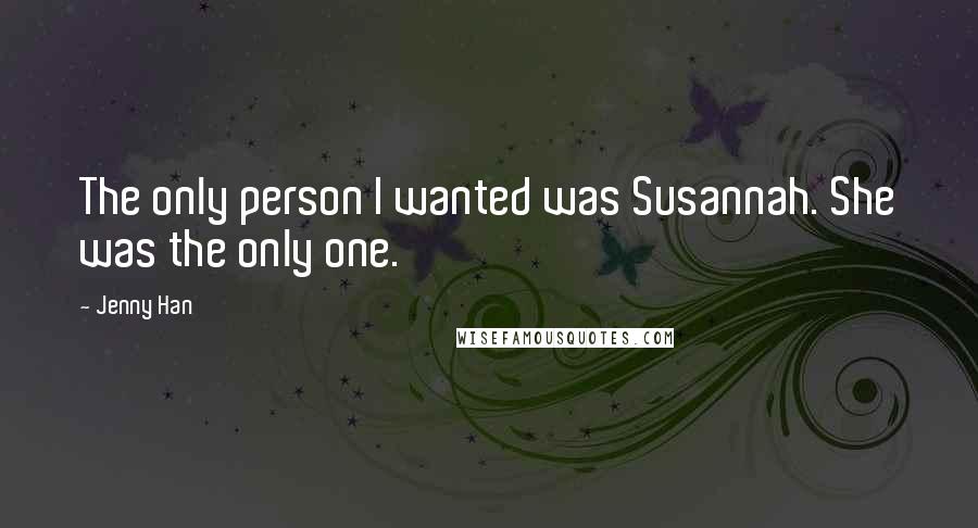 Jenny Han Quotes: The only person I wanted was Susannah. She was the only one.