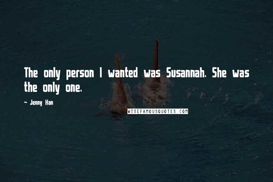 Jenny Han Quotes: The only person I wanted was Susannah. She was the only one.