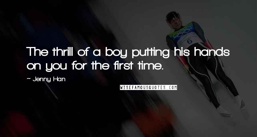 Jenny Han Quotes: The thrill of a boy putting his hands on you for the first time.