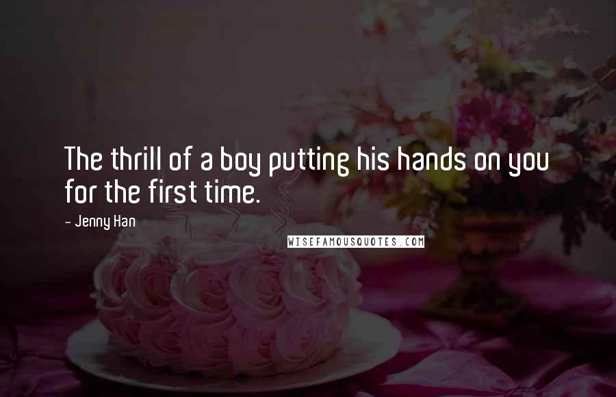 Jenny Han Quotes: The thrill of a boy putting his hands on you for the first time.