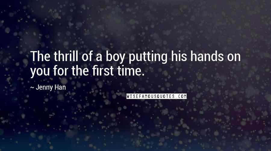 Jenny Han Quotes: The thrill of a boy putting his hands on you for the first time.