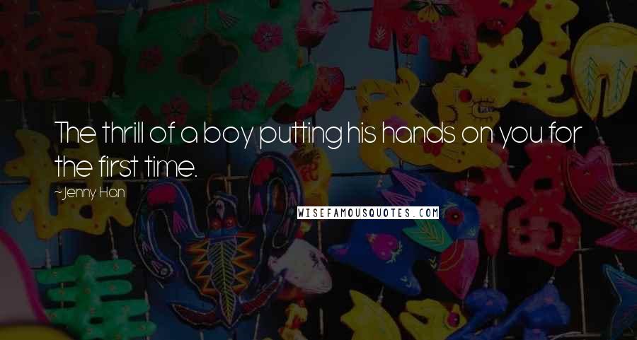 Jenny Han Quotes: The thrill of a boy putting his hands on you for the first time.