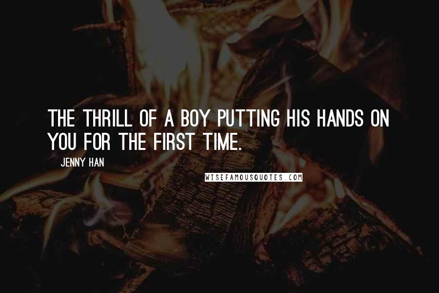 Jenny Han Quotes: The thrill of a boy putting his hands on you for the first time.