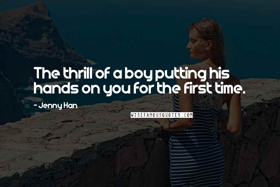 Jenny Han Quotes: The thrill of a boy putting his hands on you for the first time.