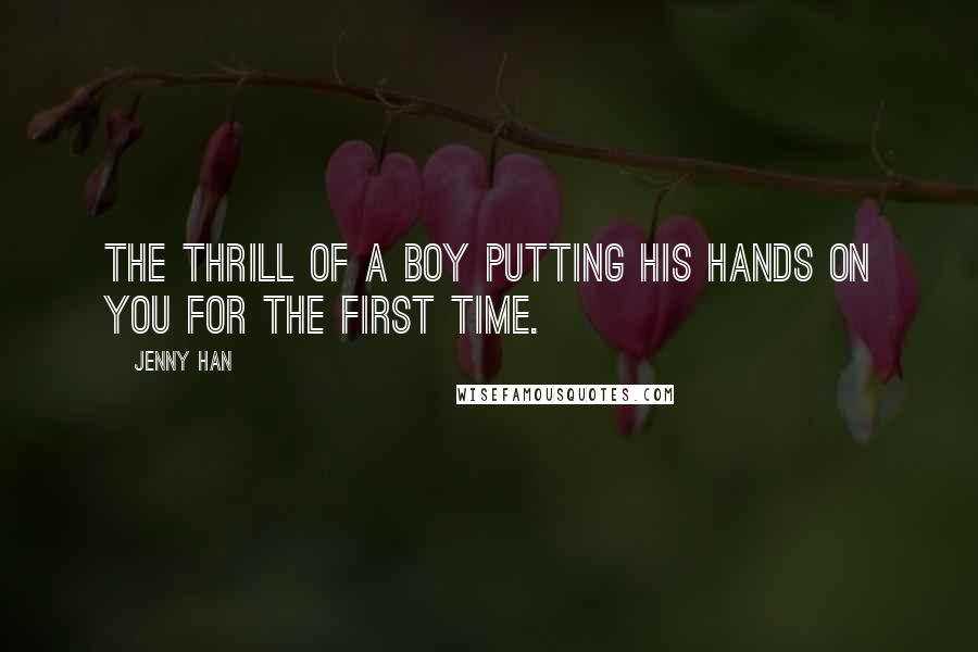 Jenny Han Quotes: The thrill of a boy putting his hands on you for the first time.