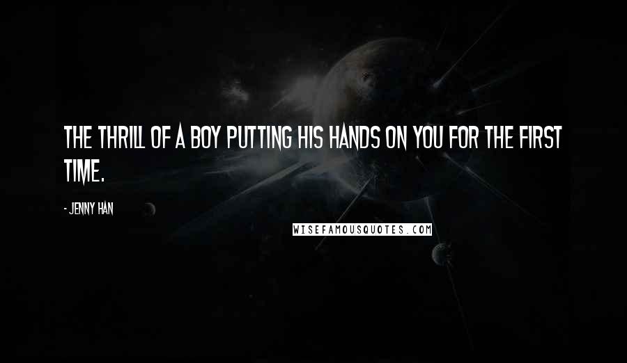 Jenny Han Quotes: The thrill of a boy putting his hands on you for the first time.