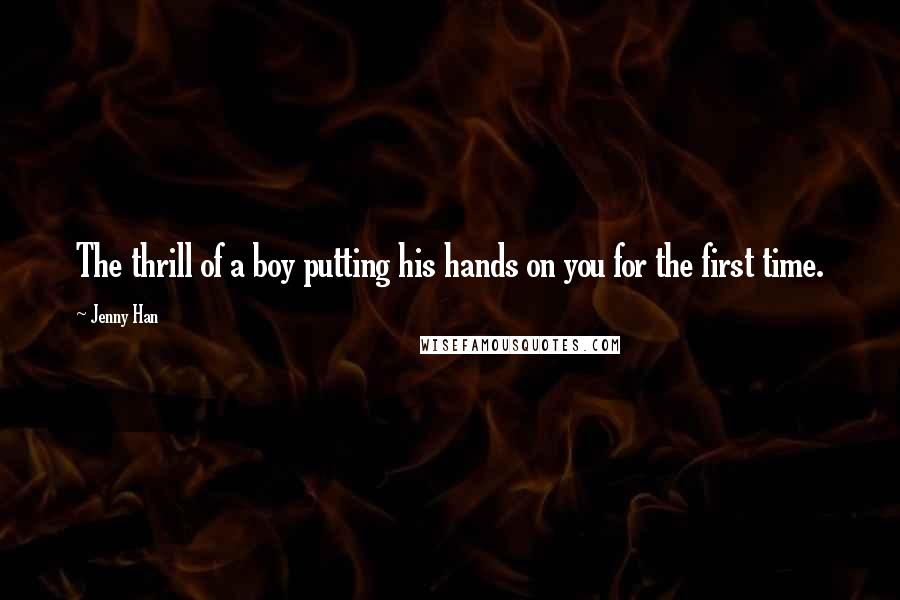 Jenny Han Quotes: The thrill of a boy putting his hands on you for the first time.