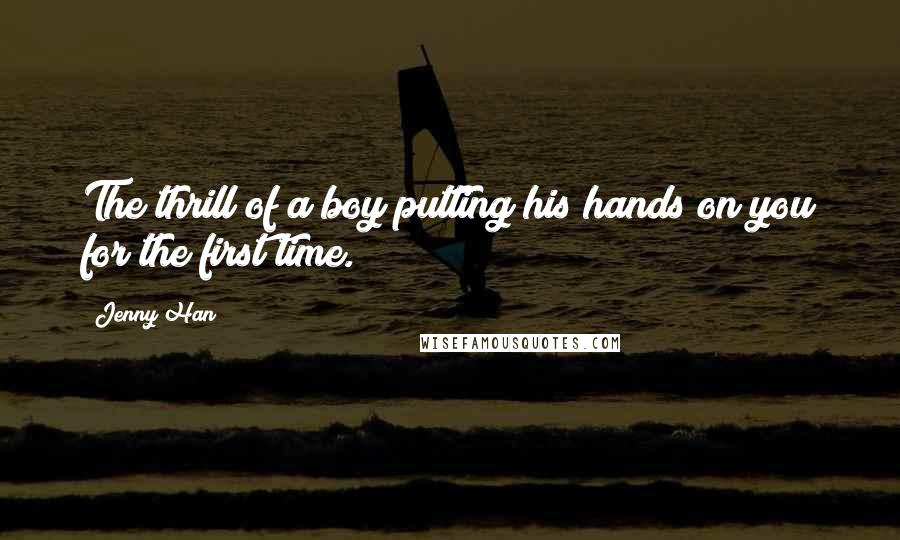 Jenny Han Quotes: The thrill of a boy putting his hands on you for the first time.