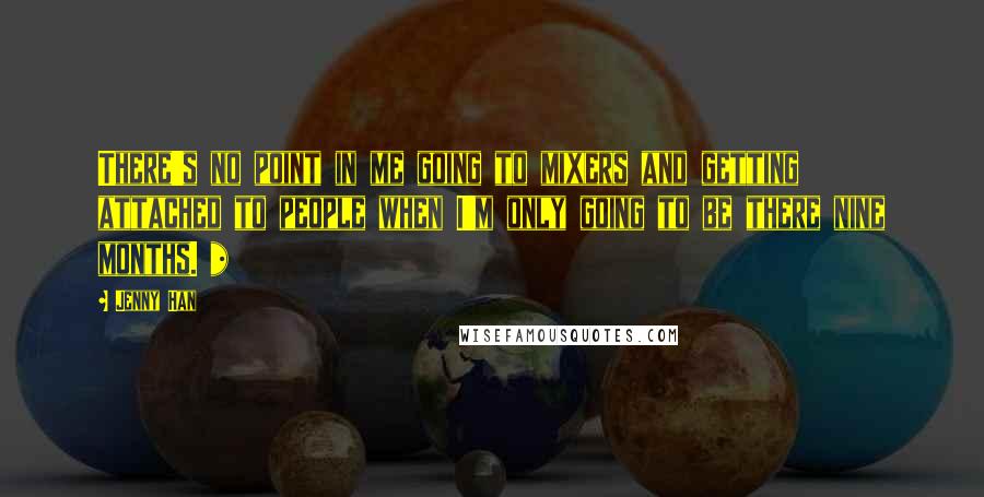 Jenny Han Quotes: There's no point in me going to mixers and getting attached to people when I'm only going to be there nine months. *