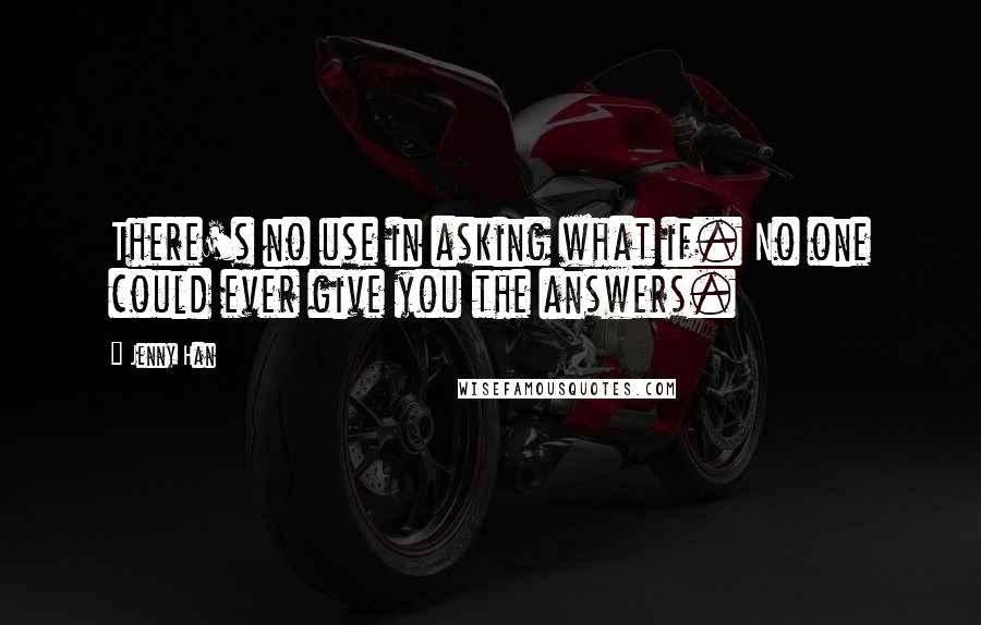 Jenny Han Quotes: There's no use in asking what if. No one could ever give you the answers.