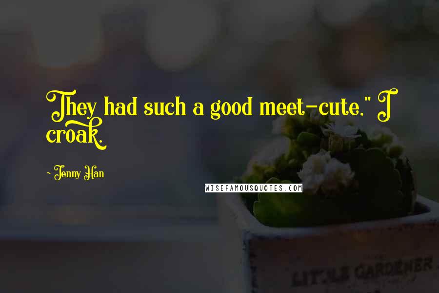 Jenny Han Quotes: They had such a good meet-cute," I croak.