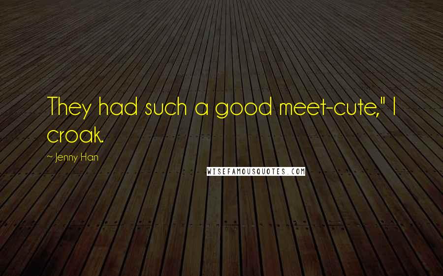 Jenny Han Quotes: They had such a good meet-cute," I croak.