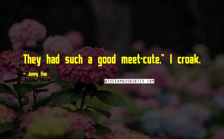 Jenny Han Quotes: They had such a good meet-cute," I croak.