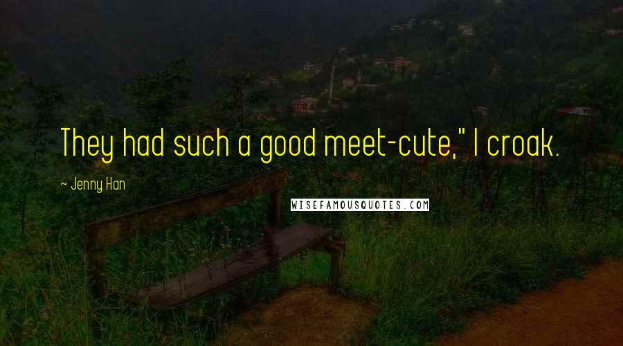 Jenny Han Quotes: They had such a good meet-cute," I croak.