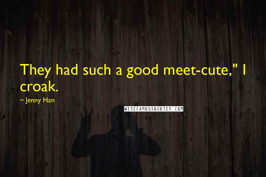 Jenny Han Quotes: They had such a good meet-cute," I croak.