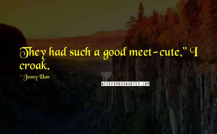 Jenny Han Quotes: They had such a good meet-cute," I croak.