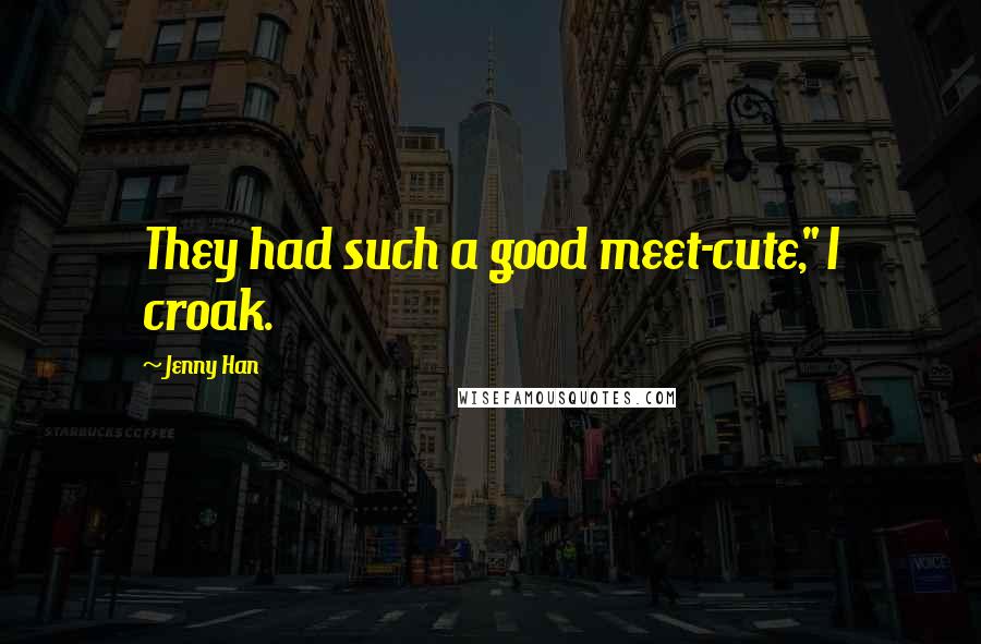 Jenny Han Quotes: They had such a good meet-cute," I croak.