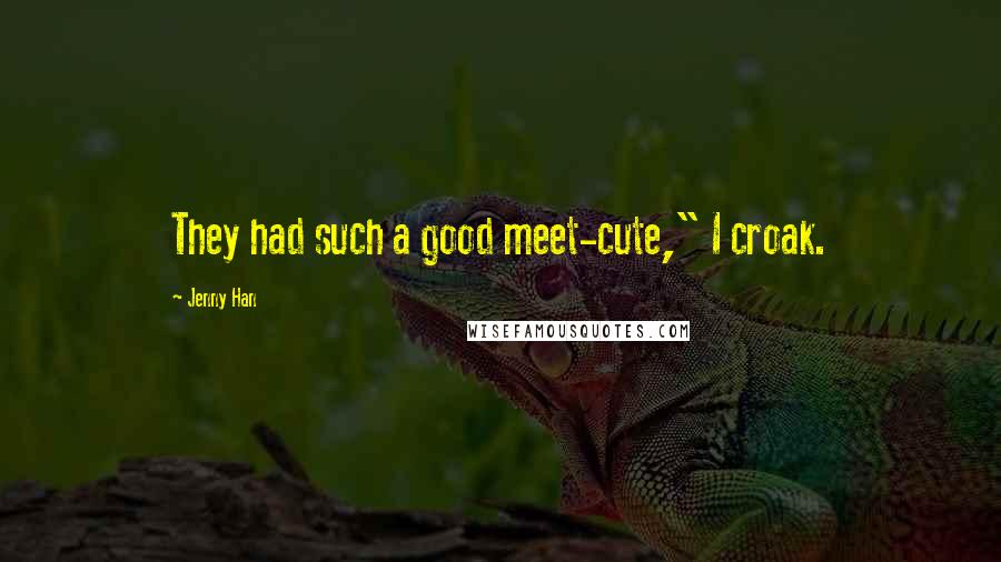 Jenny Han Quotes: They had such a good meet-cute," I croak.