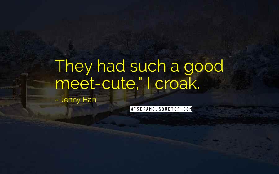 Jenny Han Quotes: They had such a good meet-cute," I croak.