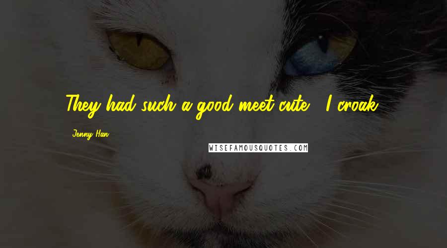 Jenny Han Quotes: They had such a good meet-cute," I croak.