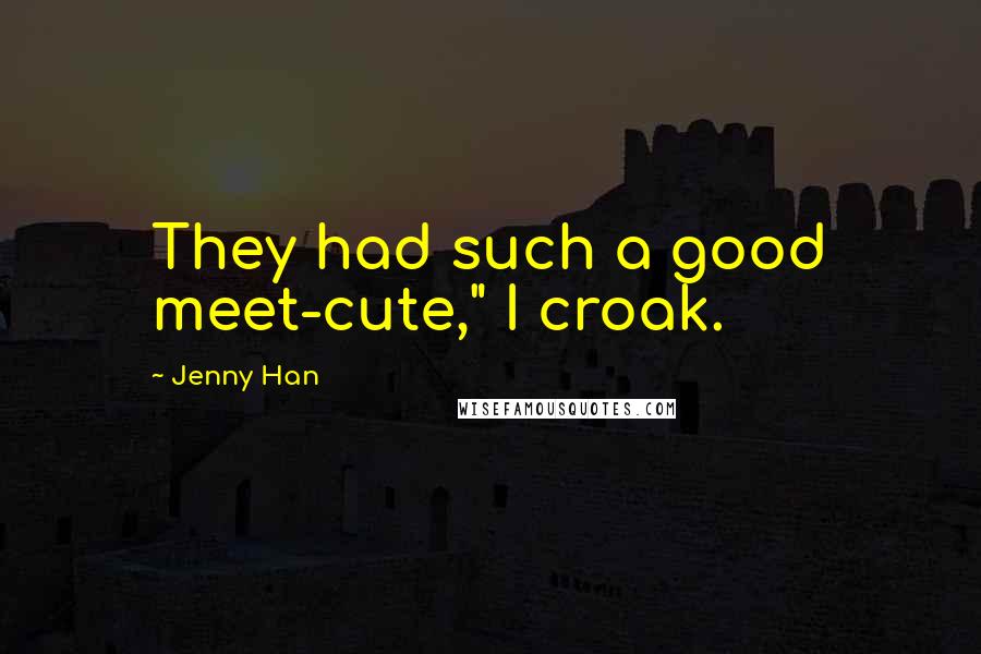 Jenny Han Quotes: They had such a good meet-cute," I croak.