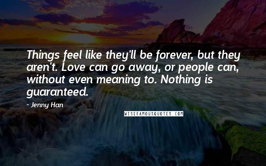Jenny Han Quotes: Things feel like they'll be forever, but they aren't. Love can go away, or people can, without even meaning to. Nothing is guaranteed.
