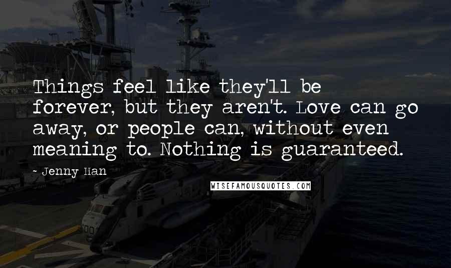 Jenny Han Quotes: Things feel like they'll be forever, but they aren't. Love can go away, or people can, without even meaning to. Nothing is guaranteed.