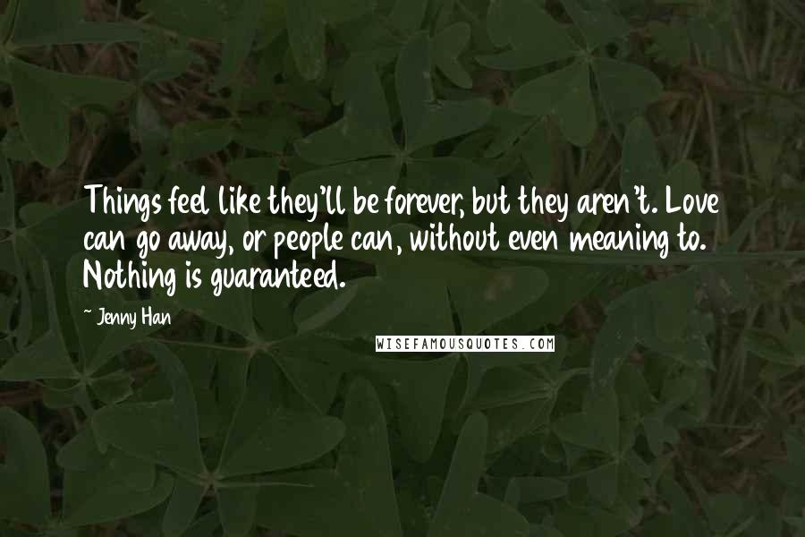 Jenny Han Quotes: Things feel like they'll be forever, but they aren't. Love can go away, or people can, without even meaning to. Nothing is guaranteed.