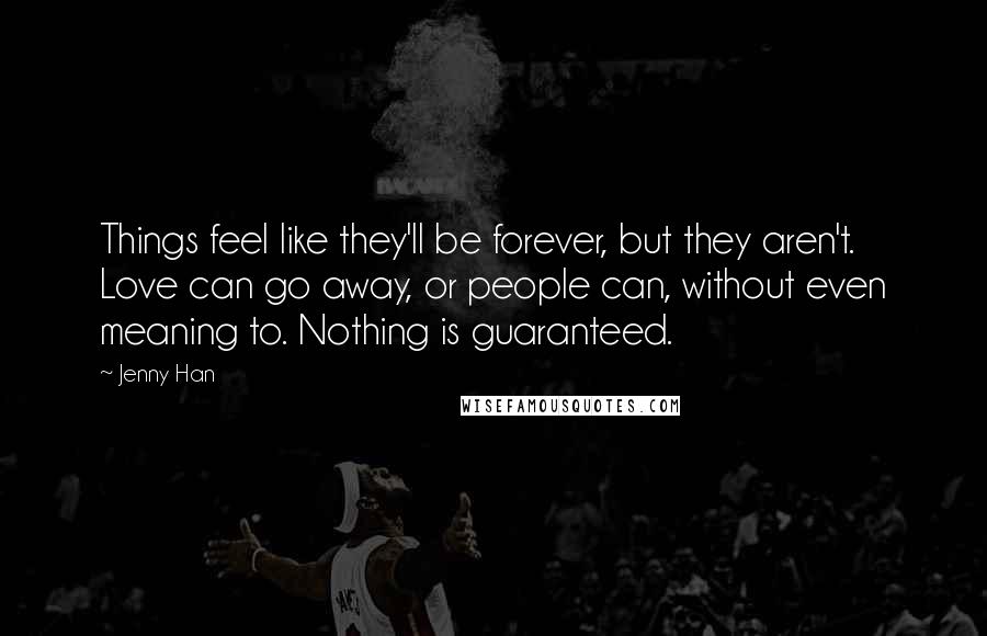 Jenny Han Quotes: Things feel like they'll be forever, but they aren't. Love can go away, or people can, without even meaning to. Nothing is guaranteed.