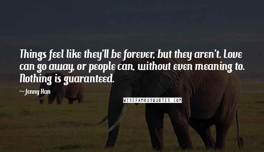 Jenny Han Quotes: Things feel like they'll be forever, but they aren't. Love can go away, or people can, without even meaning to. Nothing is guaranteed.