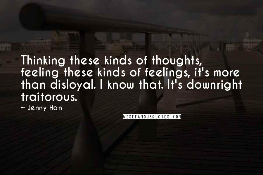 Jenny Han Quotes: Thinking these kinds of thoughts, feeling these kinds of feelings, it's more than disloyal. I know that. It's downright traitorous.