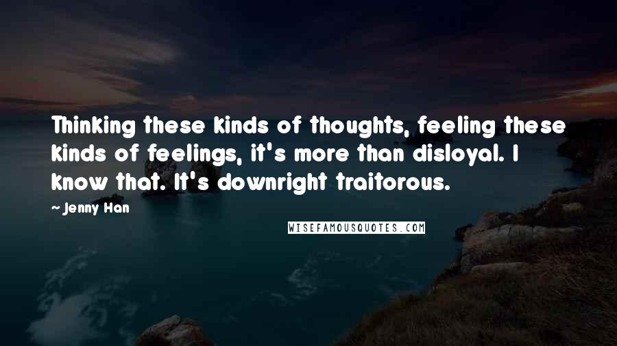 Jenny Han Quotes: Thinking these kinds of thoughts, feeling these kinds of feelings, it's more than disloyal. I know that. It's downright traitorous.