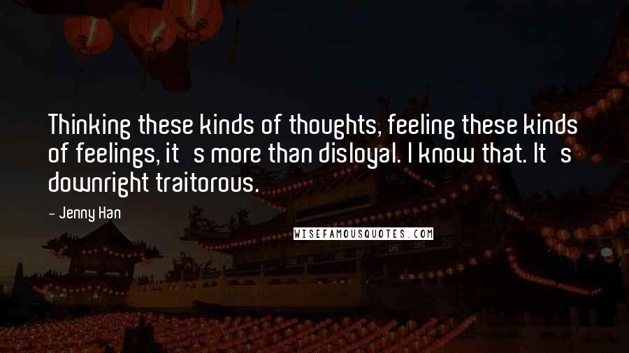 Jenny Han Quotes: Thinking these kinds of thoughts, feeling these kinds of feelings, it's more than disloyal. I know that. It's downright traitorous.