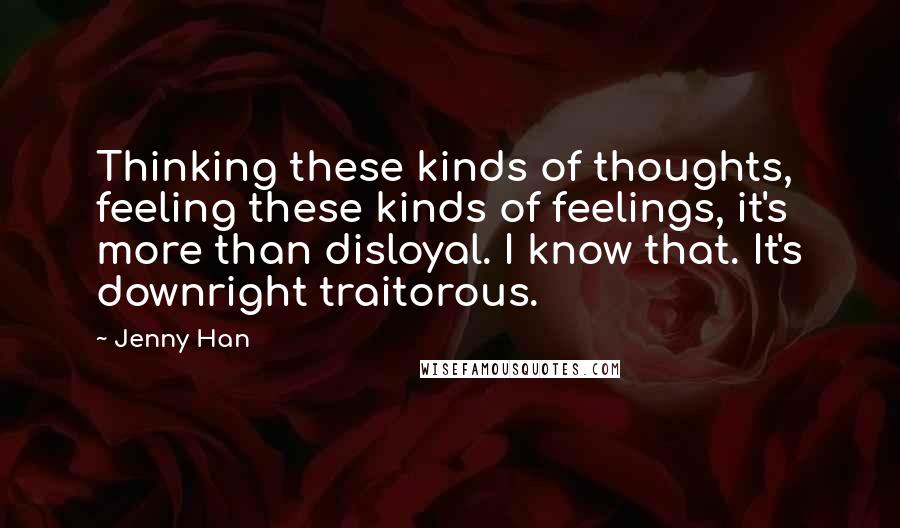 Jenny Han Quotes: Thinking these kinds of thoughts, feeling these kinds of feelings, it's more than disloyal. I know that. It's downright traitorous.