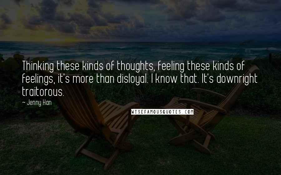 Jenny Han Quotes: Thinking these kinds of thoughts, feeling these kinds of feelings, it's more than disloyal. I know that. It's downright traitorous.