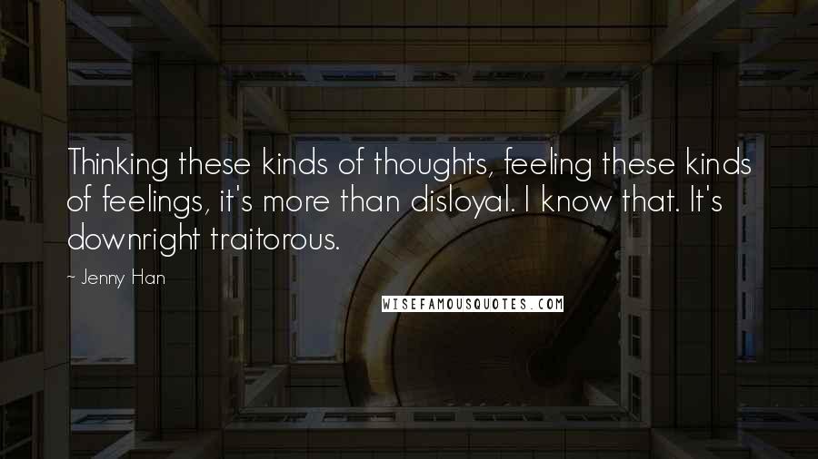 Jenny Han Quotes: Thinking these kinds of thoughts, feeling these kinds of feelings, it's more than disloyal. I know that. It's downright traitorous.