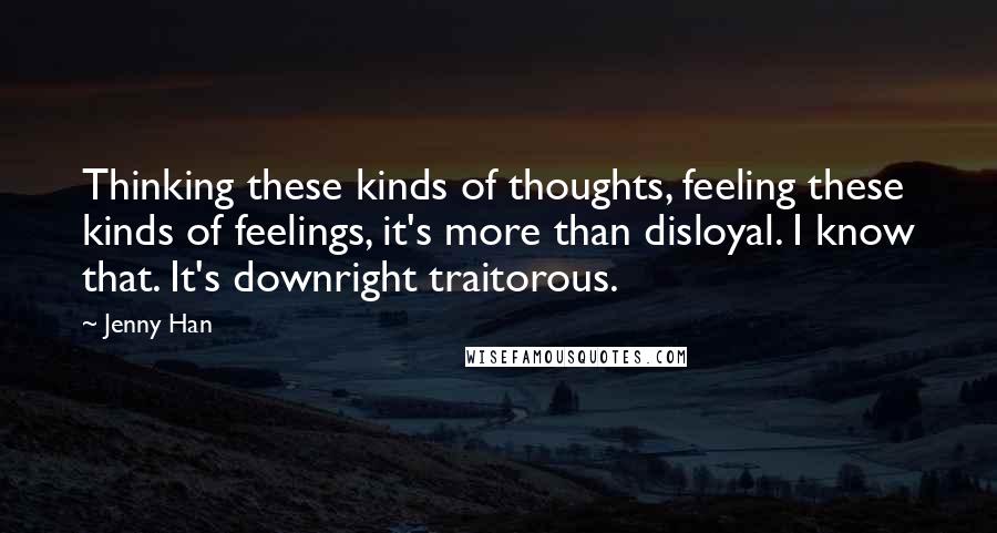 Jenny Han Quotes: Thinking these kinds of thoughts, feeling these kinds of feelings, it's more than disloyal. I know that. It's downright traitorous.