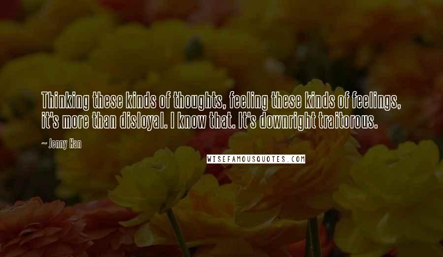Jenny Han Quotes: Thinking these kinds of thoughts, feeling these kinds of feelings, it's more than disloyal. I know that. It's downright traitorous.