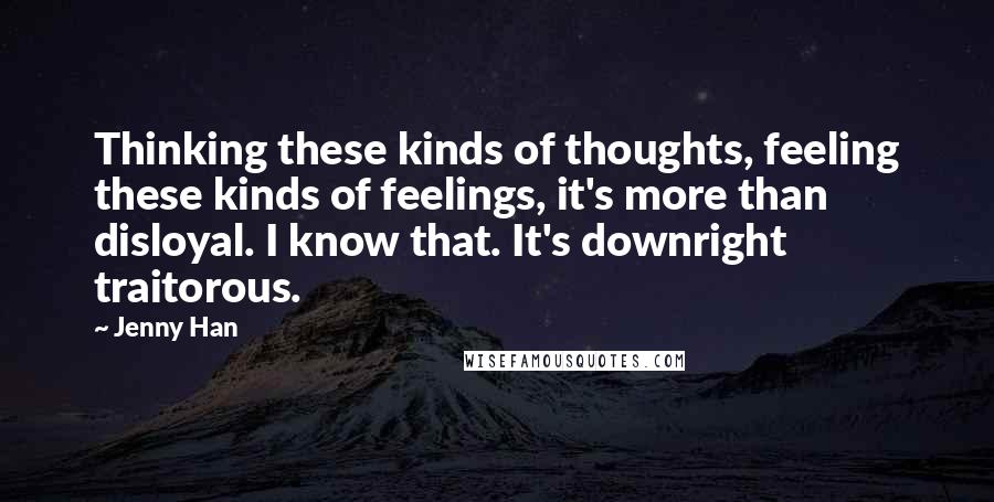 Jenny Han Quotes: Thinking these kinds of thoughts, feeling these kinds of feelings, it's more than disloyal. I know that. It's downright traitorous.
