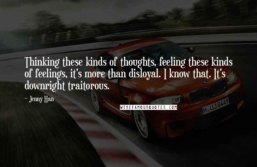 Jenny Han Quotes: Thinking these kinds of thoughts, feeling these kinds of feelings, it's more than disloyal. I know that. It's downright traitorous.