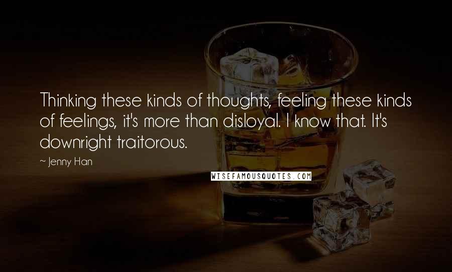 Jenny Han Quotes: Thinking these kinds of thoughts, feeling these kinds of feelings, it's more than disloyal. I know that. It's downright traitorous.