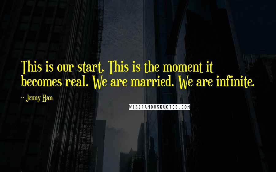 Jenny Han Quotes: This is our start. This is the moment it becomes real. We are married. We are infinite.