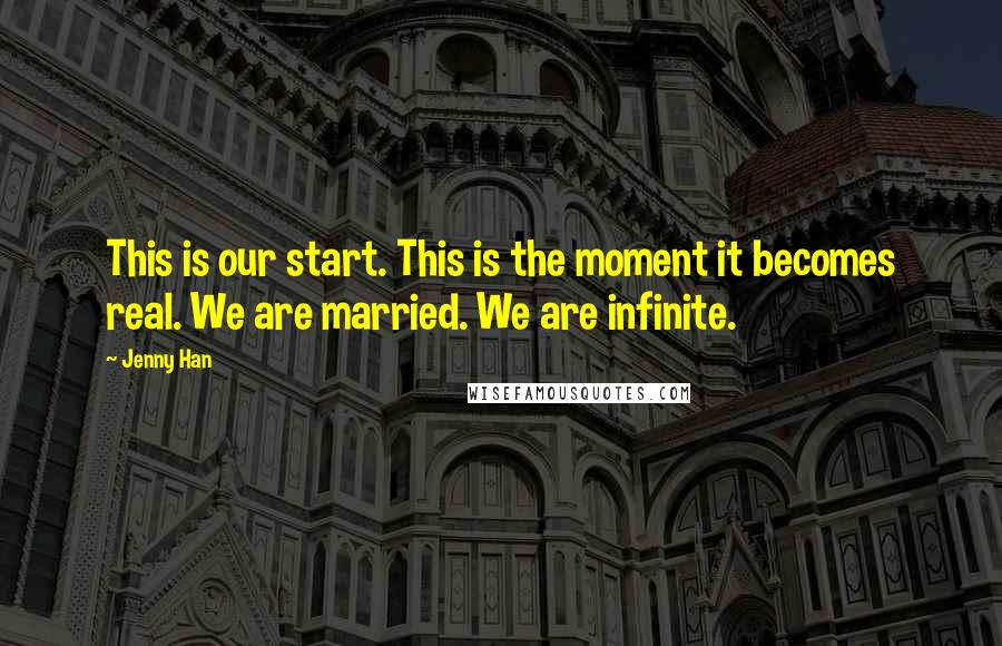 Jenny Han Quotes: This is our start. This is the moment it becomes real. We are married. We are infinite.