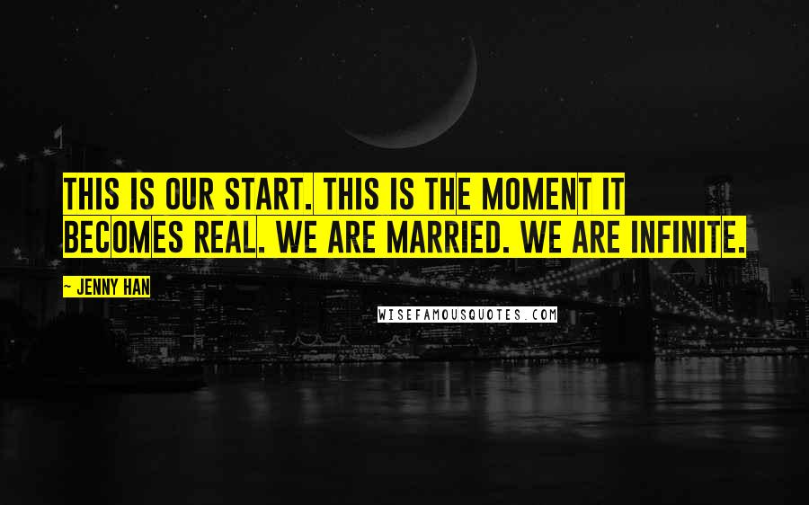 Jenny Han Quotes: This is our start. This is the moment it becomes real. We are married. We are infinite.